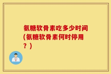 氨糖软骨素吃多少时间(氨糖软骨素何时停用？)