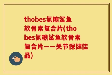 thobes氨糖鲨鱼软骨素复合片(thobes氨糖鲨鱼软骨素复合片——关节保健佳品)