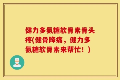 健力多氨糖软骨素骨头疼(健骨降痛，健力多氨糖软骨素来帮忙！)