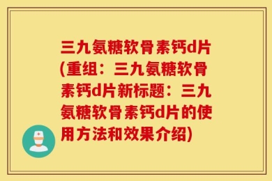 三九氨糖软骨素钙d片(重组：三九氨糖软骨素钙d片新标题：三九氨糖软骨素钙d片的使用方法和效果介绍)