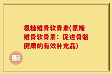 氨糖维骨软骨素(氨糖维骨软骨素：促进骨骼健康的有效补充品)