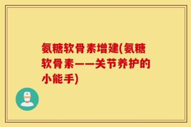 氨糖软骨素增建(氨糖软骨素——关节养护的小能手)