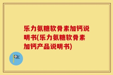 乐力氨糖软骨素加钙说明书(乐力氨糖软骨素加钙产品说明书)