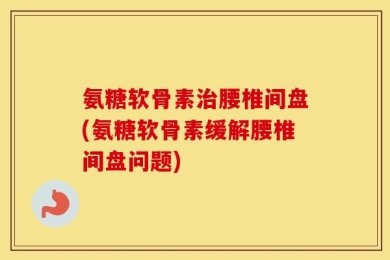 氨糖软骨素治腰椎间盘(氨糖软骨素缓解腰椎间盘问题)