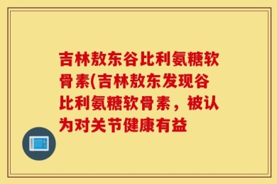 吉林敖东谷比利氨糖软骨素(吉林敖东发现谷比利氨糖软骨素，被认为对关节健康有益