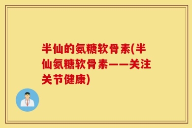 半仙的氨糖软骨素(半仙氨糖软骨素——关注关节健康)