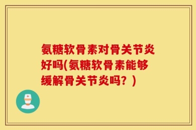 氨糖软骨素对骨关节炎好吗(氨糖软骨素能够缓解骨关节炎吗？)