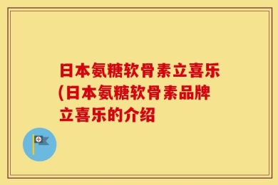 日本氨糖软骨素立喜乐(日本氨糖软骨素品牌立喜乐的介绍