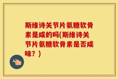 斯维诗关节片氨糖软骨素是咸的吗(斯维诗关节片氨糖软骨素是否咸味？)
