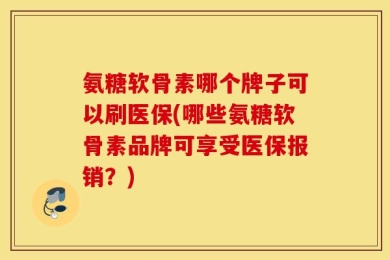 氨糖软骨素哪个牌子可以刷医保(哪些氨糖软骨素品牌可享受医保报销？)