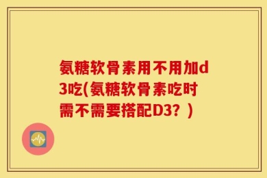 氨糖软骨素用不用加d3吃(氨糖软骨素吃时需不需要搭配D3？)