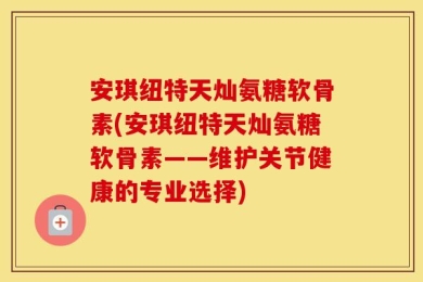 安琪纽特天灿氨糖软骨素(安琪纽特天灿氨糖软骨素——维护关节健康的专业选择)