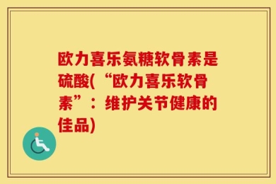 欧力喜乐氨糖软骨素是硫酸(“欧力喜乐软骨素”：维护关节健康的佳品)