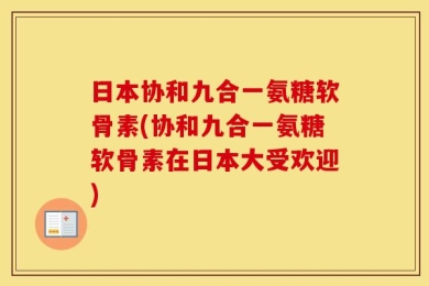 日本协和九合一氨糖软骨素(协和九合一氨糖软骨素在日本大受欢迎)
