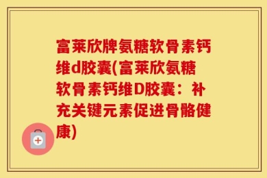 富莱欣牌氨糖软骨素钙维d胶囊(富莱欣氨糖软骨素钙维D胶囊：补充关键元素促进骨骼健康)
