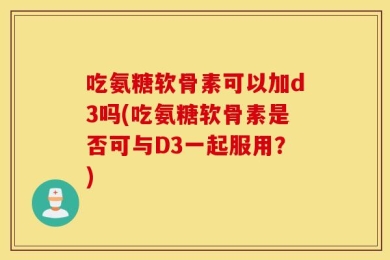 吃氨糖软骨素可以加d3吗(吃氨糖软骨素是否可与D3一起服用？)