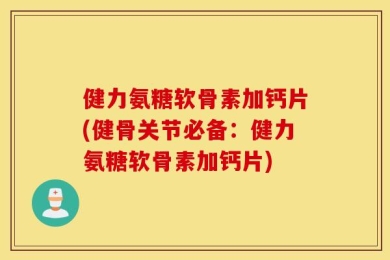 健力氨糖软骨素加钙片(健骨关节必备：健力氨糖软骨素加钙片)