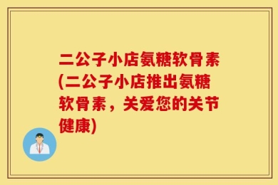 二公子小店氨糖软骨素(二公子小店推出氨糖软骨素，关爱您的关节健康)