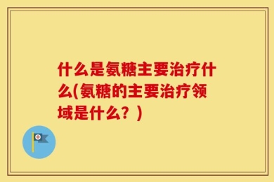 什么是氨糖主要治疗什么(氨糖的主要治疗领域是什么？)