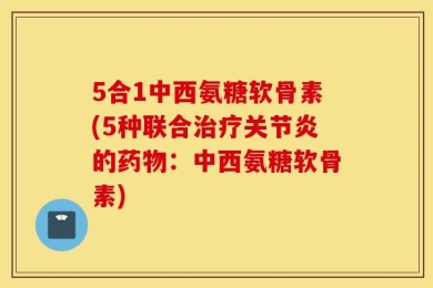 5合1中西氨糖软骨素(5种联合治疗关节炎的药物：中西氨糖软骨素)