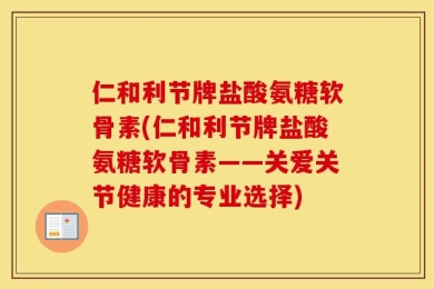 仁和利节牌盐酸氨糖软骨素(仁和利节牌盐酸氨糖软骨素——关爱关节健康的专业选择)