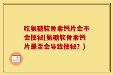 吃氨糖软骨素钙片会不会便秘(氨糖软骨素钙片是否会导致便秘？)