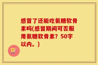 感冒了还能吃氨糖软骨素吗？感冒期间可否服用氨糖软骨素？