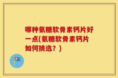 哪种氨糖软骨素钙片好一点(氨糖软骨素钙片如何挑选？)