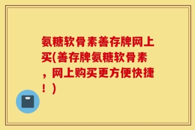 氨糖软骨素善存牌网上买(善存牌氨糖软骨素，网上购买更方便快捷！)