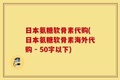 日本氨糖软骨素代购，日本氨糖软骨素海外代购 
