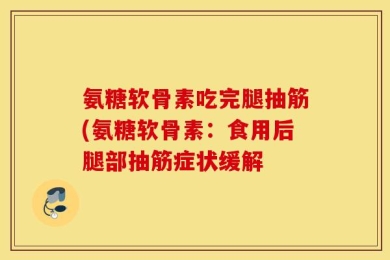 氨糖软骨素吃完腿抽筋(氨糖软骨素：食用后腿部抽筋症状缓解