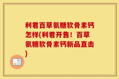 利君百草氨糖软骨素钙怎样(利君开售！百草氨糖软骨素钙新品直击)