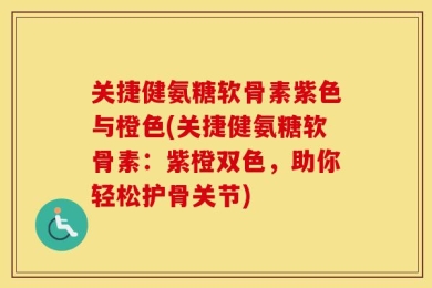 关捷健氨糖软骨素紫色与橙色(关捷健氨糖软骨素：紫橙双色，助你轻松护骨关节)