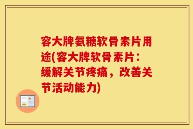 容大牌氨糖软骨素片用途(容大牌软骨素片：缓解关节疼痛，改善关节活动能力)