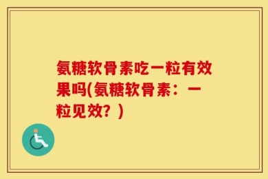 氨糖软骨素吃一粒有效果吗(氨糖软骨素：一粒见效？)
