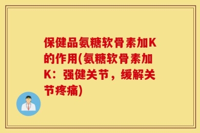 保健品氨糖软骨素加K的作用(氨糖软骨素加K：强健关节，缓解关节疼痛)