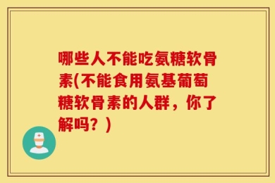 哪些人不能吃氨糖软骨素(不能食用氨基葡萄糖软骨素的人群，你了解吗？)