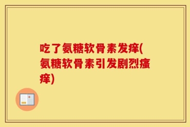 吃了氨糖软骨素发痒(氨糖软骨素引发剧烈瘙痒)