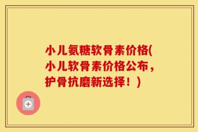 小儿氨糖软骨素价格(小儿软骨素价格公布，护骨抗磨新选择！)
