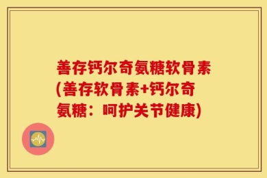 善存钙尔奇氨糖软骨素(善存软骨素+钙尔奇氨糖：呵护关节健康)