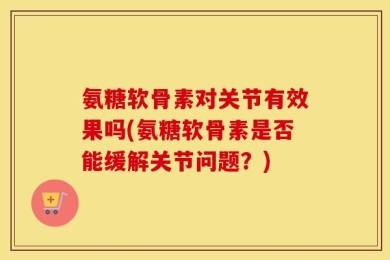氨糖软骨素对关节有效果吗(氨糖软骨素是否能缓解关节问题？)