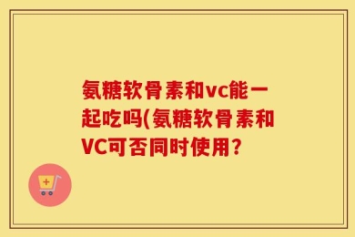 氨糖软骨素和vc能一起吃吗(氨糖软骨素和VC可否同时使用？