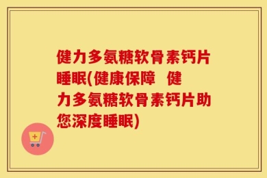 健力多氨糖软骨素钙片睡眠(健康保障  健力多氨糖软骨素钙片助您深度睡眠)