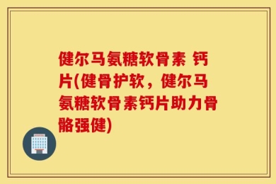 健尔马氨糖软骨素 钙片(健骨护软，健尔马氨糖软骨素钙片助力骨骼强健)