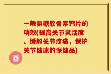 一般氨糖软骨素钙片的功效(提高关节灵活度、缓解关节疼痛，保护关节健康的保健品)
