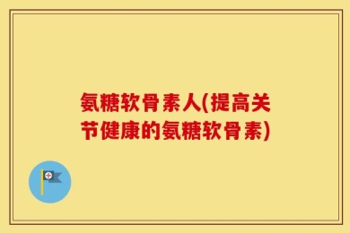氨糖软骨素人(提高关节健康的氨糖软骨素)
