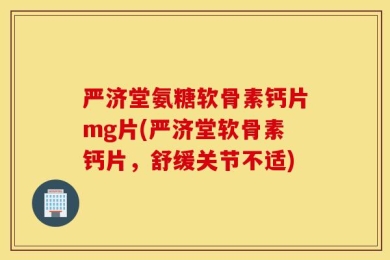 严济堂氨糖软骨素钙片mg片(严济堂软骨素钙片，舒缓关节不适)