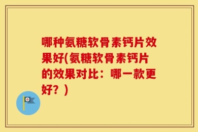 哪种氨糖软骨素钙片效果好(氨糖软骨素钙片的效果对比：哪一款更好？)
