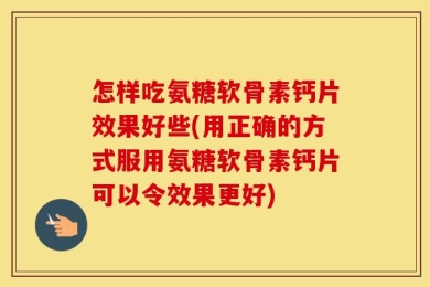 怎样吃氨糖软骨素钙片效果好些(用正确的方式服用氨糖软骨素钙片可以令效果更好)