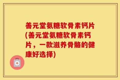 善元堂氨糖软骨素钙片(善元堂氨糖软骨素钙片，一款滋养骨骼的健康好选择)